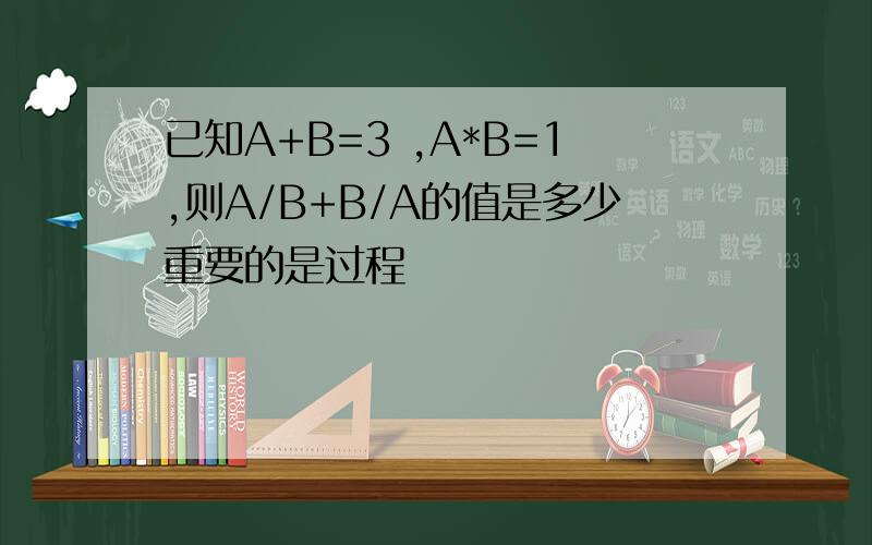 已知A+B=3 ,A*B=1,则A/B+B/A的值是多少重要的是过程