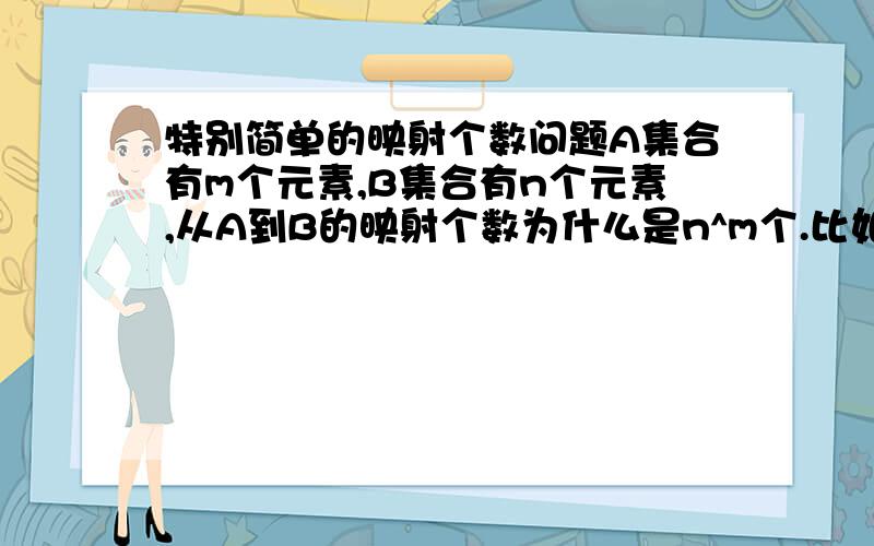 特别简单的映射个数问题A集合有m个元素,B集合有n个元素,从A到B的映射个数为什么是n^m个.比如A:{a,b,c} B:{1,2} A中元素到B中元素不是有两种选择吗?那一共应该有2+2+2=6种选择,为什么是8种?求大家