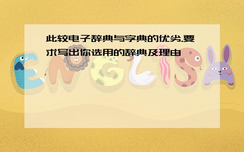 此较电子辞典与字典的优劣.要求写出你选用的辞典及理由