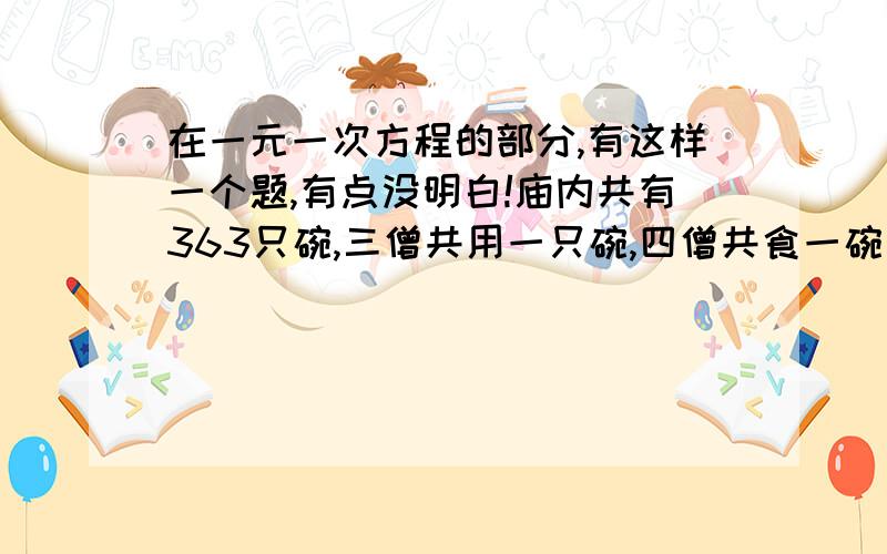 在一元一次方程的部分,有这样一个题,有点没明白!庙内共有363只碗,三僧共用一只碗,四僧共食一碗羹,求庙内共有多少个僧?