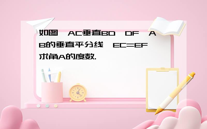 如图,AC垂直BD,DF昰AB的垂直平分线,EC=EF,求角A的度数.