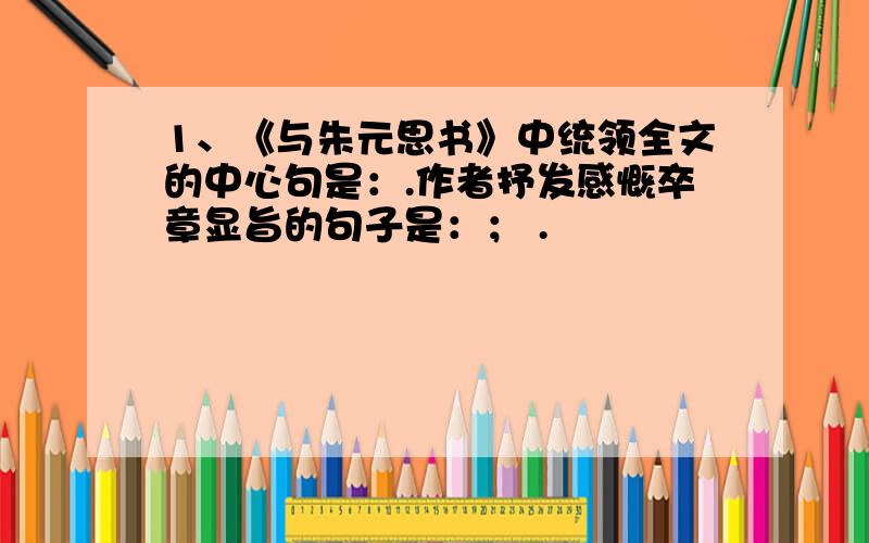 1、《与朱元思书》中统领全文的中心句是：.作者抒发感慨卒章显旨的句子是：； .