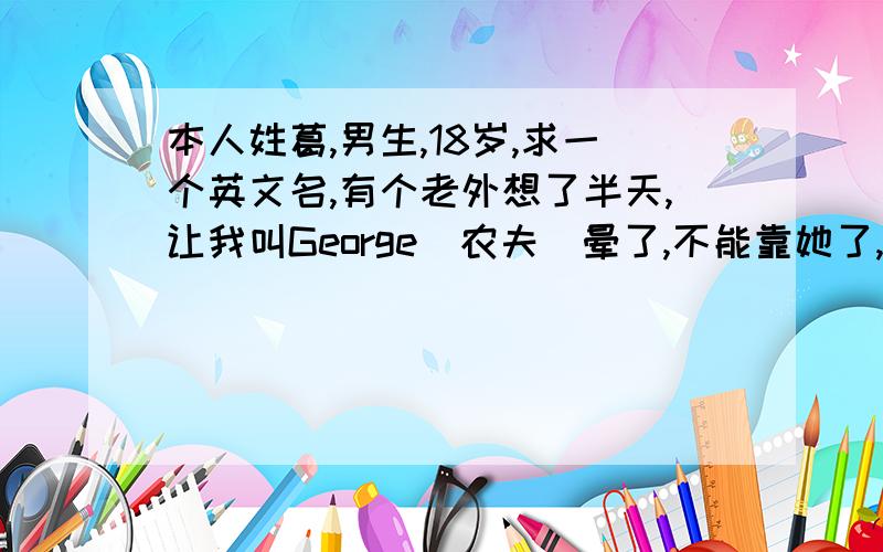 本人姓葛,男生,18岁,求一个英文名,有个老外想了半天,让我叫George(农夫)晕了,不能靠她了,