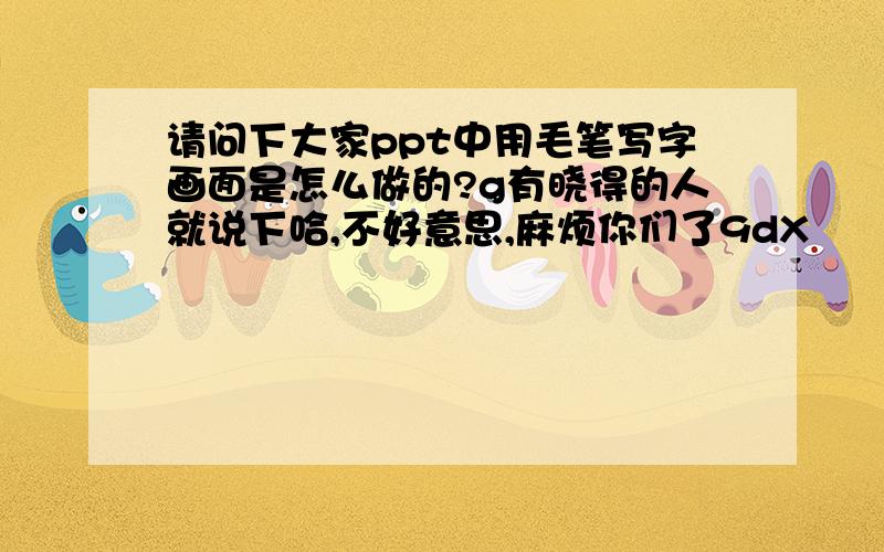 请问下大家ppt中用毛笔写字画面是怎么做的?g有晓得的人就说下哈,不好意思,麻烦你们了9dX