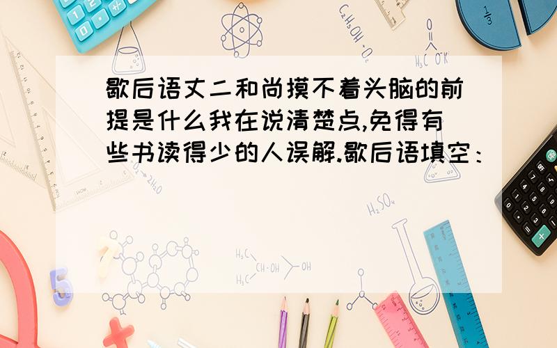 歇后语丈二和尚摸不着头脑的前提是什么我在说清楚点,免得有些书读得少的人误解.歇后语填空：（ ）——摸不着头脑答案为二和尚摸不着头脑是否正确?