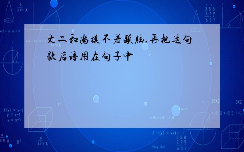 丈二和尚摸不着头脑,再把这句歇后语用在句子中