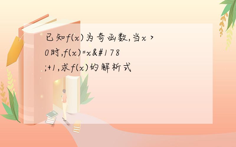 已知f(x)为奇函数,当x＞0时,f(x)=x²+1,求f(x)的解析式