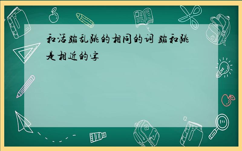 和活蹦乱跳的相同的词 蹦和跳是相近的字