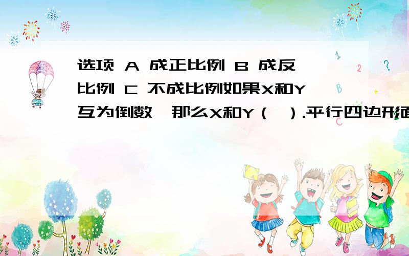 选项 A 成正比例 B 成反比例 C 不成比例如果X和Y互为倒数,那么X和Y（ ）.平行四边形面积一定,它的底和高（ ）.圆锥的底面积一定,高和体积（ ）.分子一定,分母与分数值（ ）.7：X=5：Y,X与Y（