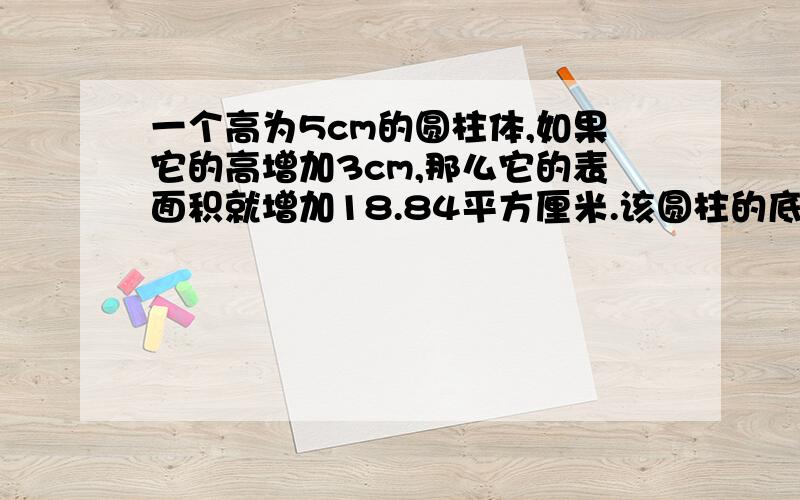 一个高为5cm的圆柱体,如果它的高增加3cm,那么它的表面积就增加18.84平方厘米.该圆柱的底面半径是多少厘米