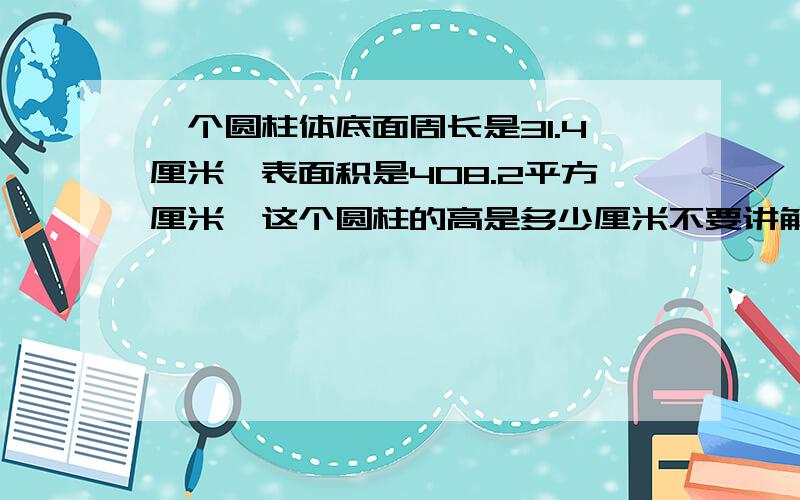 一个圆柱体底面周长是31.4厘米,表面积是408.2平方厘米,这个圆柱的高是多少厘米不要讲解.只要算式