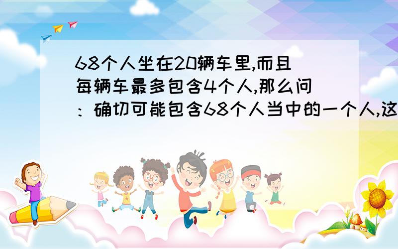 68个人坐在20辆车里,而且每辆车最多包含4个人,那么问：确切可能包含68个人当中的一个人,这种情况下最大可能的车的数量是多少?A：2B：3C：4D：8E：12