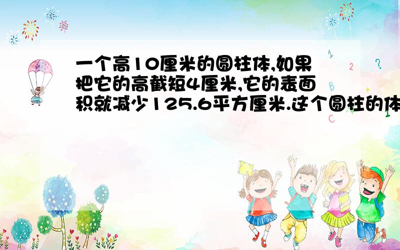 一个高10厘米的圆柱体,如果把它的高截短4厘米,它的表面积就减少125.6平方厘米.这个圆柱的体积是多少m³