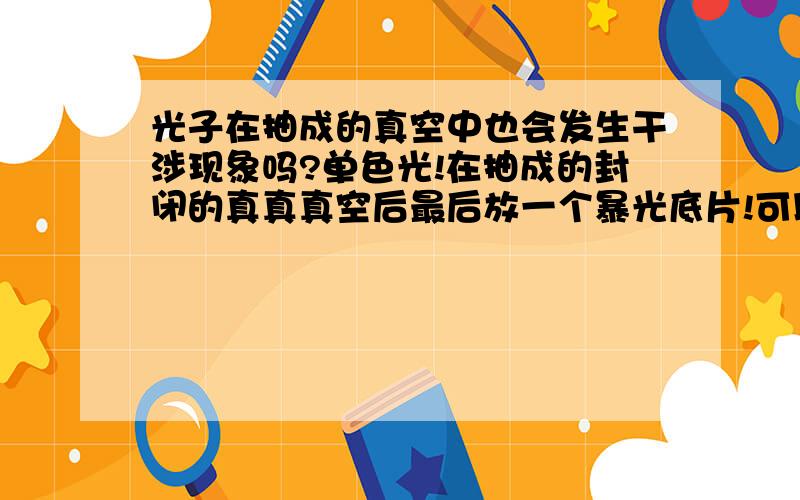 光子在抽成的真空中也会发生干涉现象吗?单色光!在抽成的封闭的真真真空后最后放一个暴光底片!可以看到!就是一束光前一小圆孔,真空中2个或者3个小孔,最后放一个暴光底片!可以看到!我怀