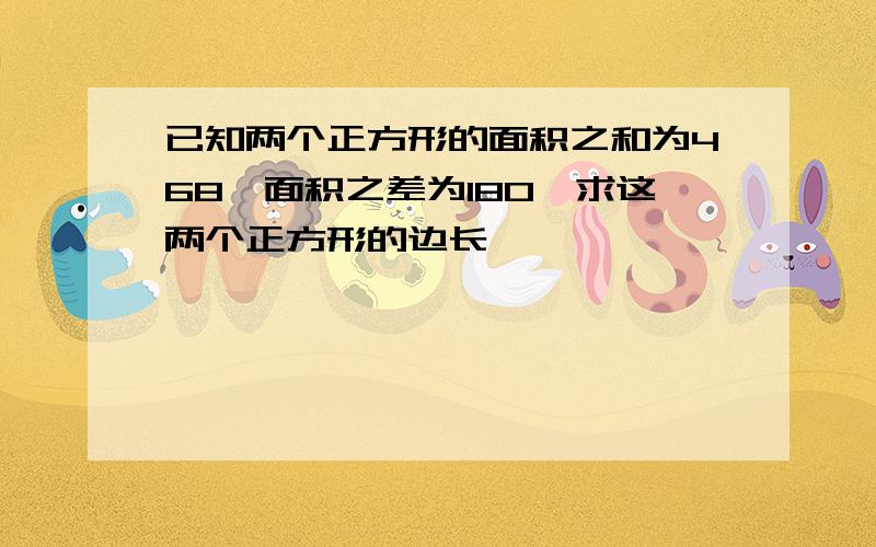 已知两个正方形的面积之和为468,面积之差为180,求这两个正方形的边长