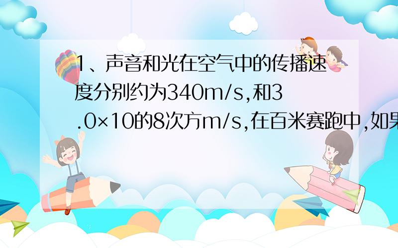 1、声音和光在空气中的传播速度分别约为340m/s,和3.0×10的8次方m/s,在百米赛跑中,如果计时员在听到发令枪时开始计时,则记录的时间比运动员实际用的时间多了还是少了?相差多少?