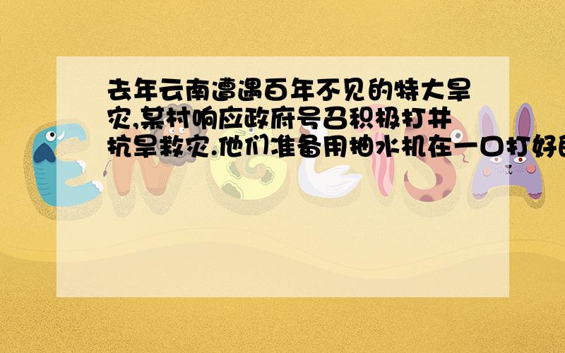 去年云南遭遇百年不见的特大旱灾,某村响应政府号召积极打井抗旱救灾.他们准备用抽水机在一口打好的井中,将井下10m深的水抽到地面,若抽水机每小时抽水720m3,机械效率为50%.求（1）抽水机