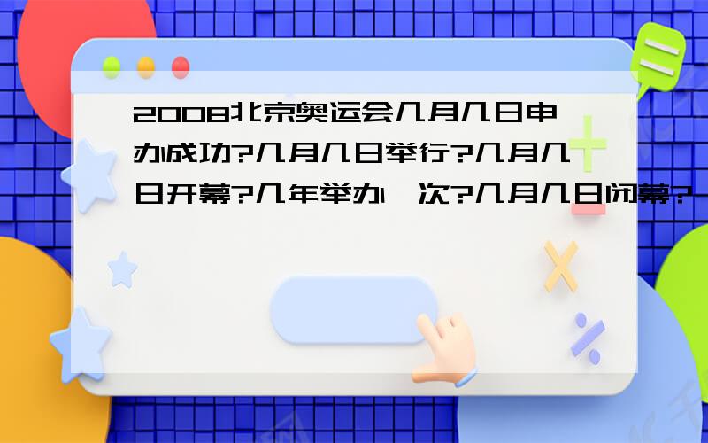 2008北京奥运会几月几日申办成功?几月几日举行?几月几日开幕?几年举办一次?几月几日闭幕?