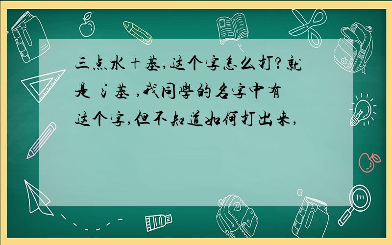 三点水+基,这个字怎么打?就是 氵基 ,我同学的名字中有这个字,但不知道如何打出来,