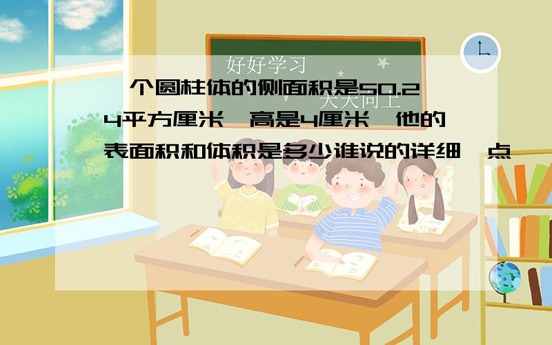 一个圆柱体的侧面积是50.24平方厘米,高是4厘米,他的表面积和体积是多少谁说的详细一点