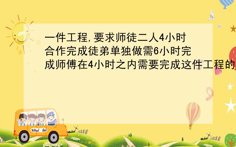 一件工程,要求师徒二人4小时合作完成徒弟单独做需6小时完成师傅在4小时之内需要完成这件工程的几分之几?