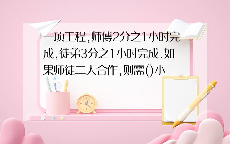 一项工程,师傅2分之1小时完成,徒弟3分之1小时完成.如果师徒二人合作,则需()小