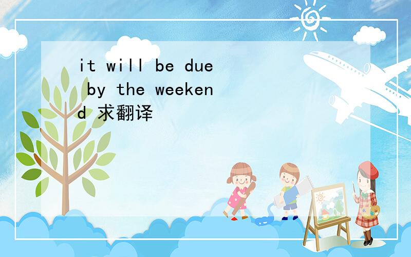 it will be due by the weekend 求翻译