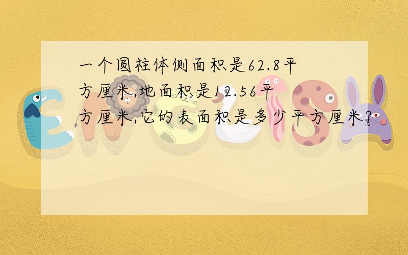 一个圆柱体侧面积是62.8平方厘米,地面积是12.56平方厘米,它的表面积是多少平方厘米?