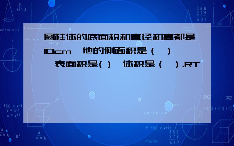 圆柱体的底面积和直径和高都是10cm,他的侧面积是（ ）,表面积是( ),体积是（ ）.RT