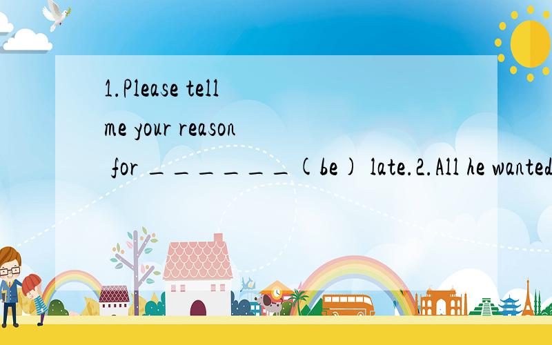 1.Please tell me your reason for ______(be) late.2.All he wanted to be ______(be) a tour guide when he was a child.