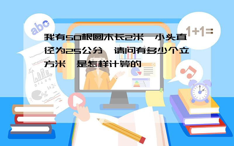 我有50根圆木长2米,小头直径为25公分,请问有多少个立方米,是怎样计算的,