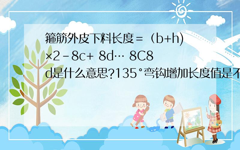 箍筋外皮下料长度＝（b+h)×2－8c+ 8d… 8C8d是什么意思?135°弯钩增加长度值是不是就是弯曲调整值1.9d 加上弯钩的哪个平直段长度10d ?