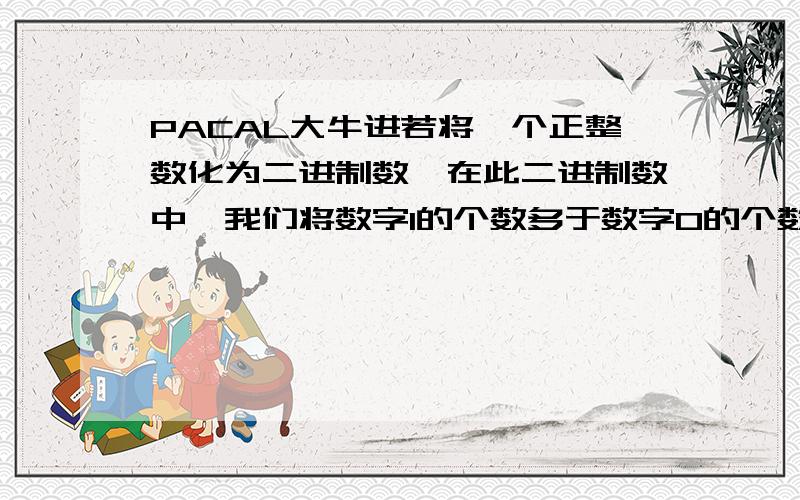 PACAL大牛进若将一个正整数化为二进制数,在此二进制数中,我们将数字1的个数多于数字0的个数的这类二进制数称为A类数,否则就称其为B类数.例如：（13）10=（1101）2其中1的个数为3,0的个数为1