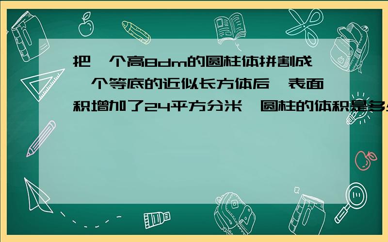 把一个高8dm的圆柱体拼割成一个等底的近似长方体后,表面积增加了24平方分米,圆柱的体积是多少?