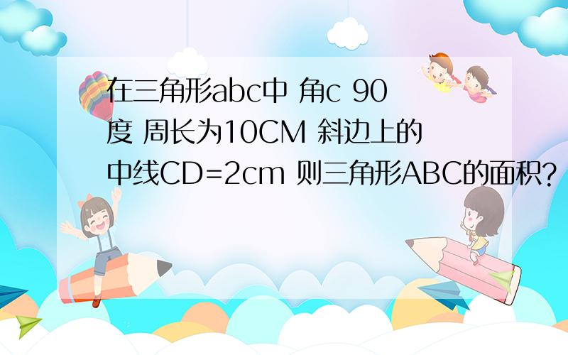 在三角形abc中 角c 90度 周长为10CM 斜边上的中线CD=2cm 则三角形ABC的面积?