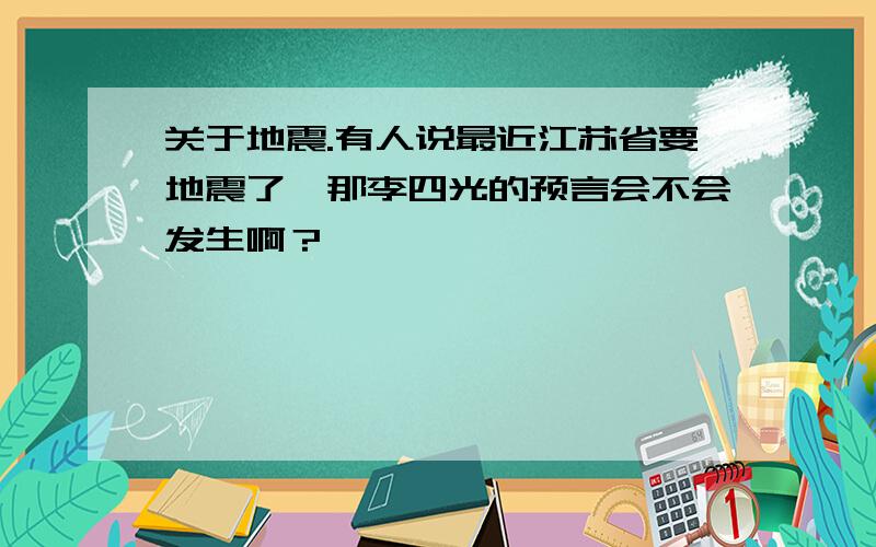 关于地震.有人说最近江苏省要地震了,那李四光的预言会不会发生啊？