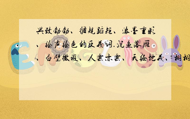 兴致勃勃、循规蹈矩、浓墨重彩、绘声绘色的反义词.沉鱼落雁、白璧微瑕、人云亦云、天经地义、栩栩如生的近义词.还有绘声绘色地（ ）（）、默默无闻地（）（） 第一个答上来的人,不