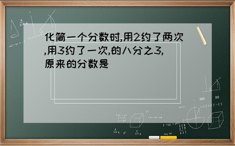 化简一个分数时,用2约了两次,用3约了一次,的八分之3,原来的分数是（ ）