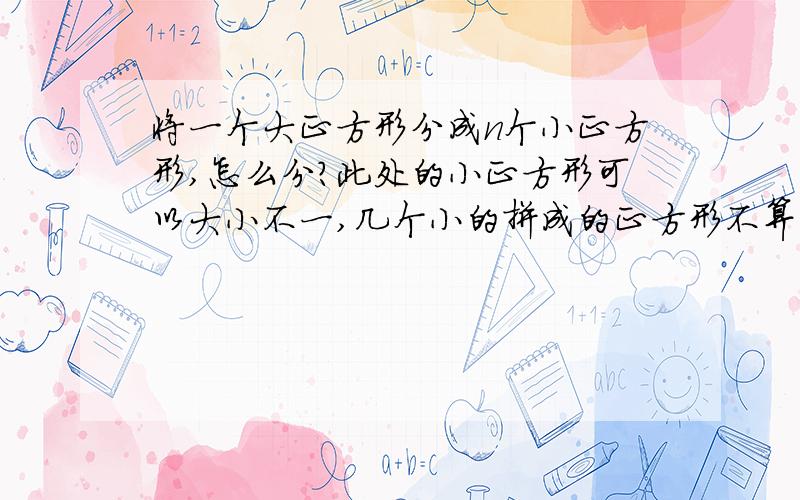 将一个大正方形分成n个小正方形,怎么分?此处的小正方形可以大小不一,几个小的拼成的正方形不算,之人单个的,我现在已经知道当n大于等于9时都可以,但我想知道过程,如果有人知道,