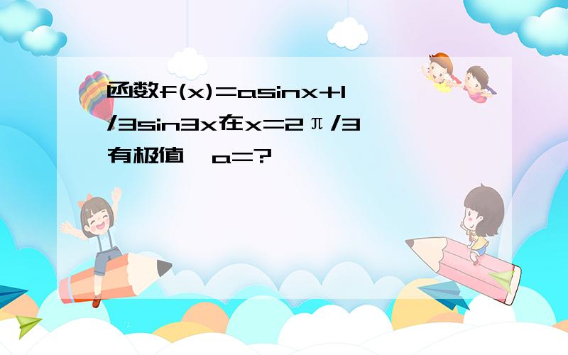 函数f(x)=asinx+1/3sin3x在x=2π/3有极值,a=?