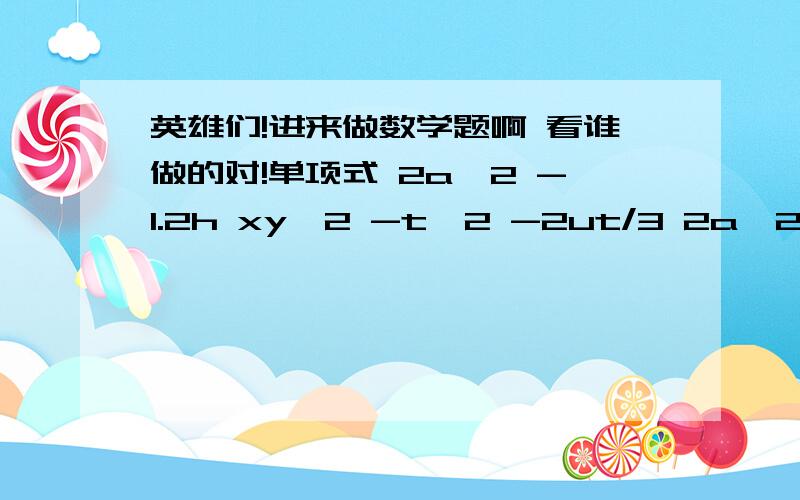 英雄们!进来做数学题啊 看谁做的对!单项式 2a^2 -1.2h xy^2 -t^2 -2ut/3 2a^2 系数2、次数1 -1.2h 系数1.2、次数1 xy^2 系数1、次数2 -t^2 系数1、次数1 -2ut/3这个不会写加油啊