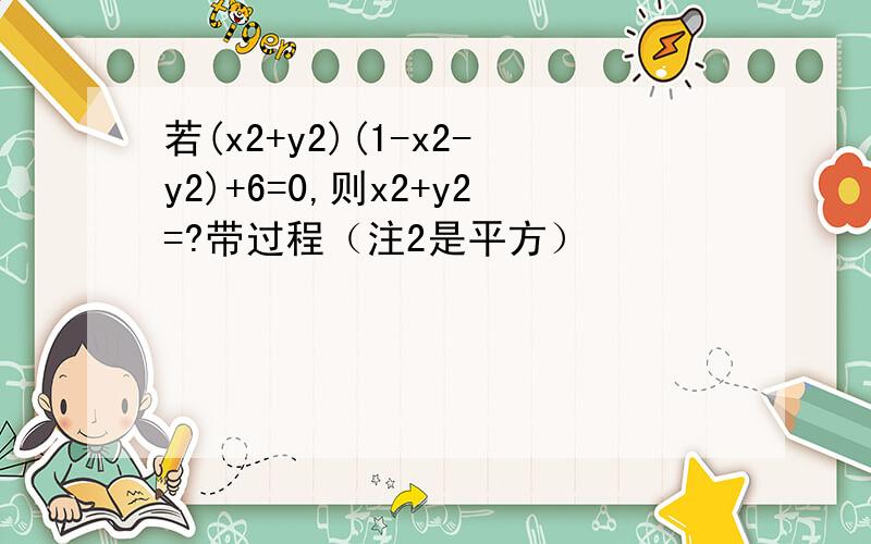 若(x2+y2)(1-x2-y2)+6=0,则x2+y2=?带过程（注2是平方）