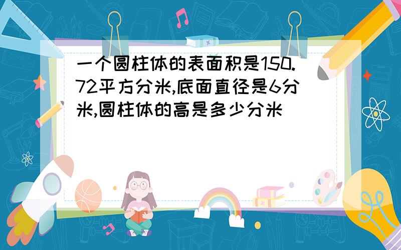 一个圆柱体的表面积是150.72平方分米,底面直径是6分米,圆柱体的高是多少分米