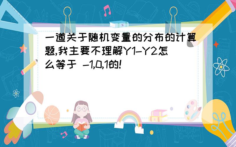 一道关于随机变量的分布的计算题,我主要不理解Y1-Y2怎么等于 -1,0,1的!