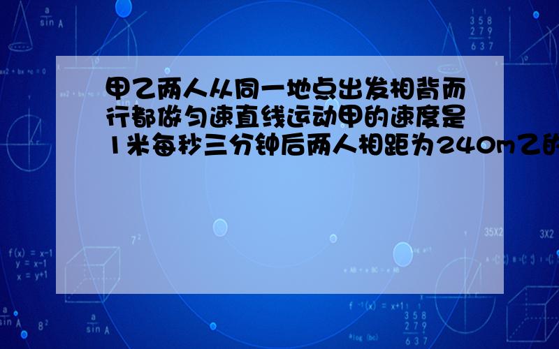 甲乙两人从同一地点出发相背而行都做匀速直线运动甲的速度是1米每秒三分钟后两人相距为240m乙的速度是多少