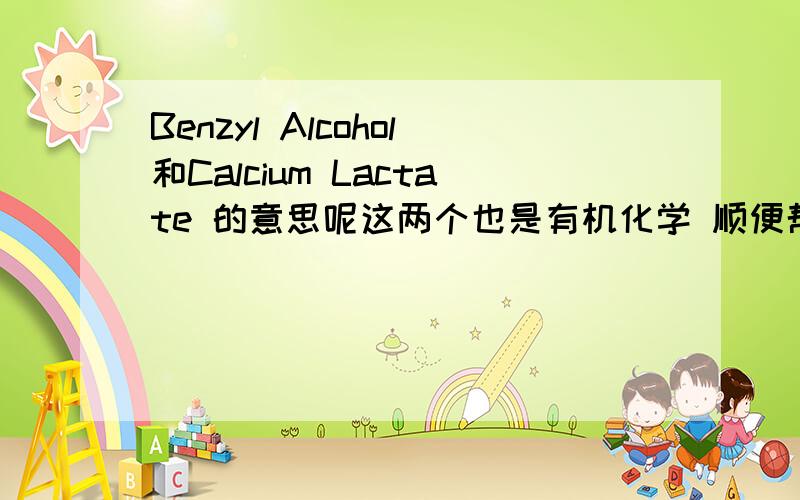 Benzyl Alcohol和Calcium Lactate 的意思呢这两个也是有机化学 顺便帮我解释下 Citric acid monohydrate/anhydrous的意思吧