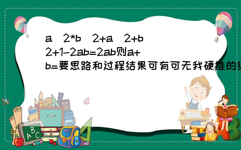 a^2*b^2+a^2+b^2+1-2ab=2ab则a+b=要思路和过程结果可有可无我硬推的结果是正负2不知道0可不可以