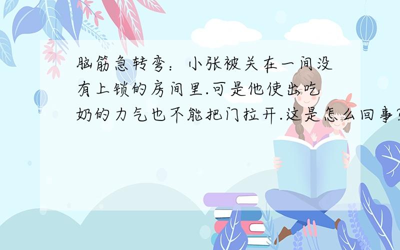 脑筋急转弯：小张被关在一间没有上锁的房间里.可是他使出吃奶的力气也不能把门拉开.这是怎么回事?