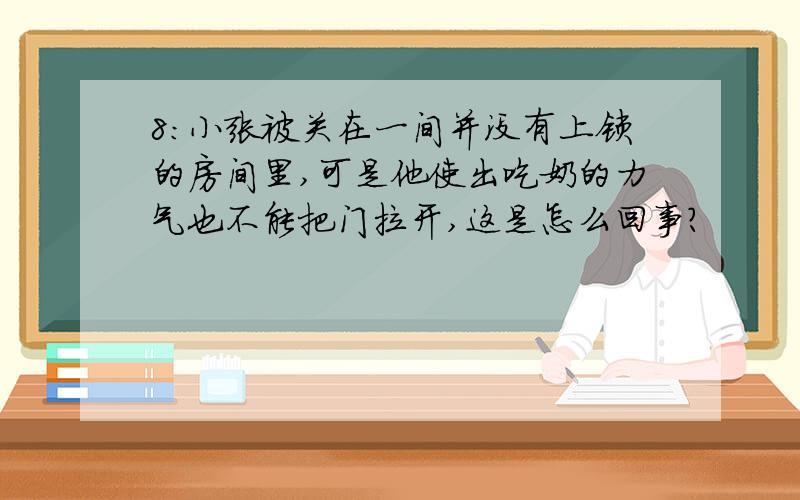 8:小张被关在一间并没有上锁的房间里,可是他使出吃奶的力气也不能把门拉开,这是怎么回事?