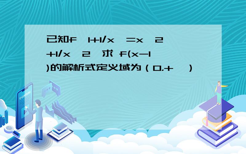 已知f{1+1/x}=x^2+1/x^2,求 f(x-1)的解析式定义域为（0，+∞）